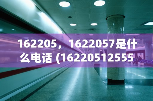 162205，1622057是什么电话 (16220512555)