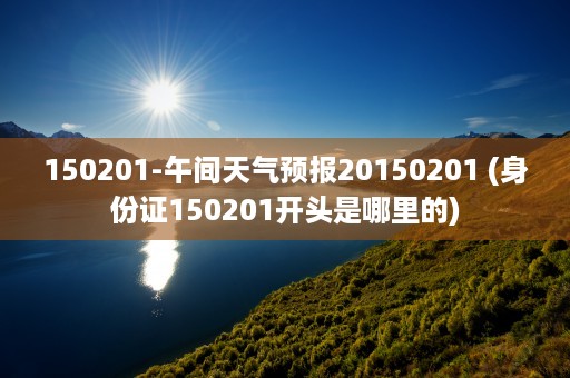 150201-午间天气预报20150201 (身份证150201开头是哪里的)