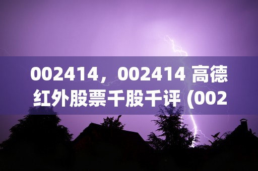 002414，002414 高德红外股票千股千评 (0024140719694是哪里电话)