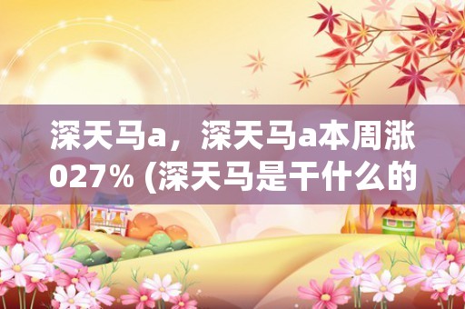 深天马a，深天马a本周涨027% (深天马是干什么的)