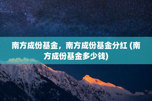 南方成份基金，南方成份基金分红 (南方成份基金多少钱)