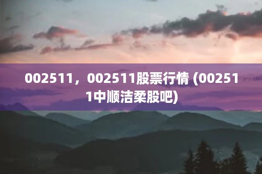 002511，002511股票行情 (002511中顺洁柔股吧)