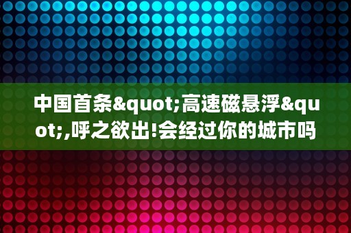 中国首条"高速磁悬浮",呼之欲出!会经过你的城市吗?6天前 (中国首条无人驾驶地铁)