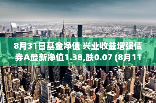 8月31日基金净值 兴业收益增强债券A最新净值1.38,跌0.07 (8月11日基金最新行情)