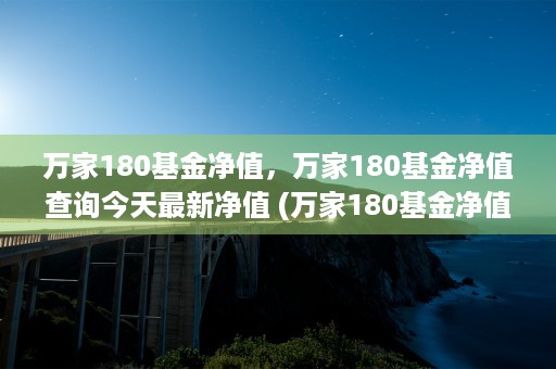 万家180基金净值，万家180基金净值查询今天最新净值 (万家180基金净值查询今天最新净值最新股价160311)