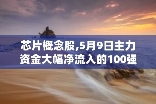 芯片概念股,5月9日主力资金大幅净流入的100强 (芯片概念股价)