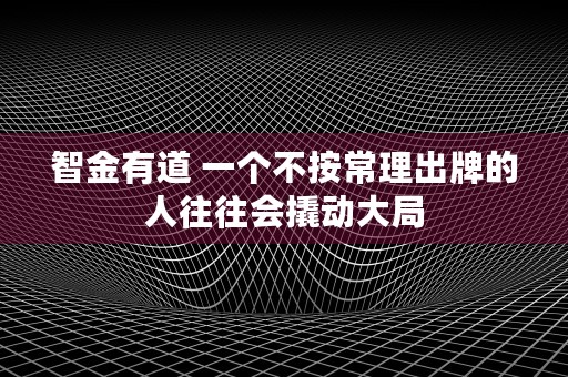 智金有道 一个不按常理出牌的人往往会撬动大局