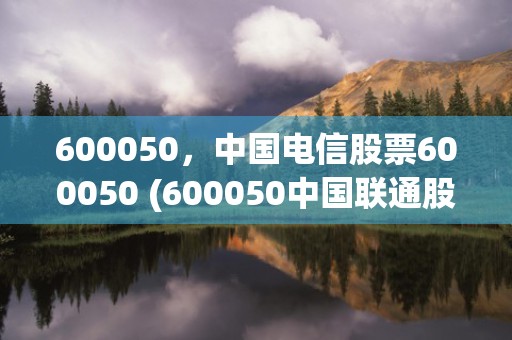 600050，中国电信股票600050 (600050中国联通股票今日行情)