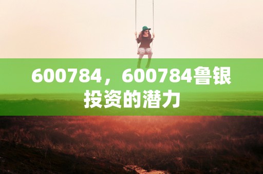 600784，600784鲁银投资的潜力