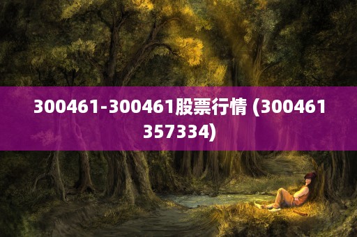 300461-300461股票行情 (300461357334)