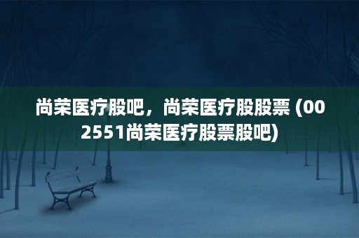 尚荣医疗股吧，尚荣医疗股股票 (002551尚荣医疗股票股吧)