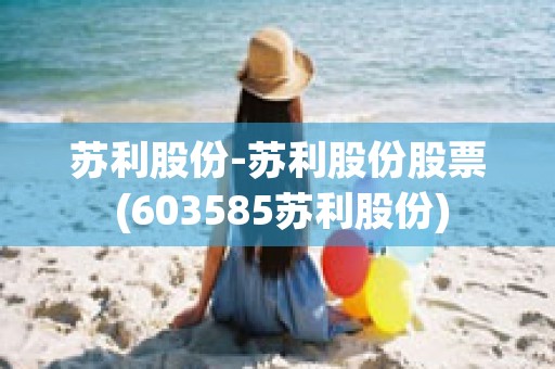 苏利股份-苏利股份股票 (603585苏利股份)