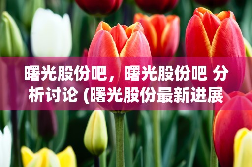 曙光股份吧，曙光股份吧 分析讨论 (曙光股份最新进展)