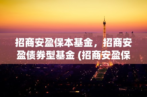 招商安盈保本基金，招商安盈债券型基金 (招商安盈保本基金净值查询)