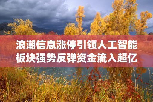 浪潮信息涨停引领人工智能板块强势反弹资金流入超亿，市场信心重燃 (浪潮软件为啥涨停)