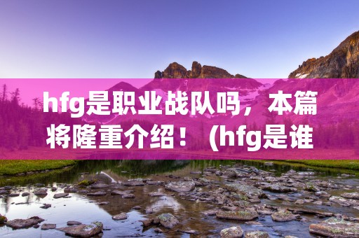 hfg是职业战队吗，本篇将隆重介绍！ (hfg是谁的战队)