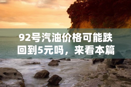 92号汽油价格可能跌回到5元吗，来看本篇隆重介绍！ (92号汽油零售价格)