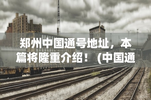 郑州中国通号地址，本篇将隆重介绍！ (中国通号建设集团河南最新中标项目)