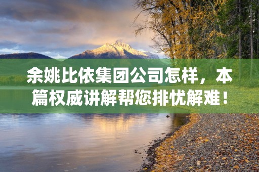 余姚比依集团公司怎样，本篇权威讲解帮您排忧解难！ (浙江余姚比依集团有限公司)