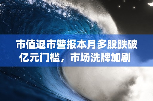 市值退市警报本月多股跌破亿元门槛，市场洗牌加剧 (退市警告的股票还有机会吗)