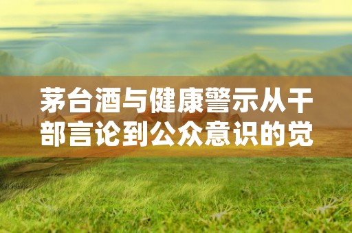 茅台酒与健康警示从干部言论到公众意识的觉醒 (茅台标语喝出健康酒)