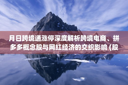 月日跨境通涨停深度解析跨境电商、拼多多概念股与网红经济的交织影响 (股票跨境通今天涨停原因)