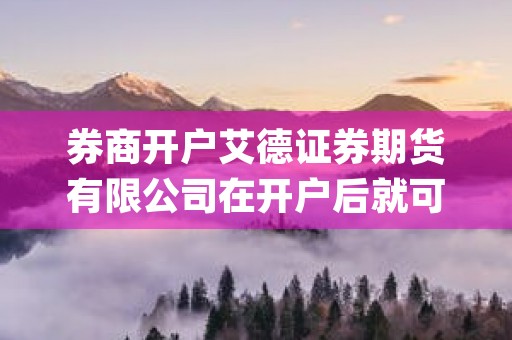 券商开户艾德证券期货有限公司在开户后就可以入金吗，本篇已做详细解答！ (券商开户艾德证券怎么开)