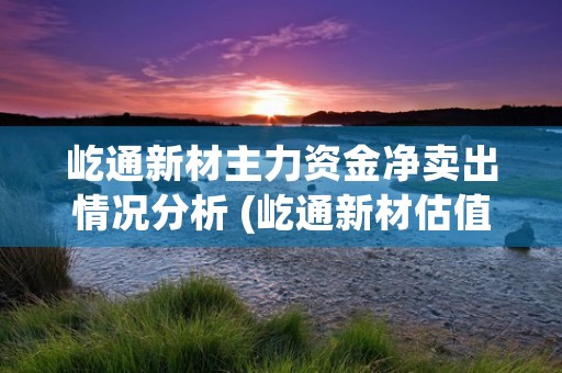 屹通新材主力资金净卖出情况分析 (屹通新材估值)