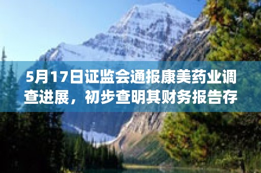 5月17日证监会通报康美药业调查进展，初步查明其财务报告存在重大虚假，凉了，且看今日专业讲解！ (2月5日证监会)