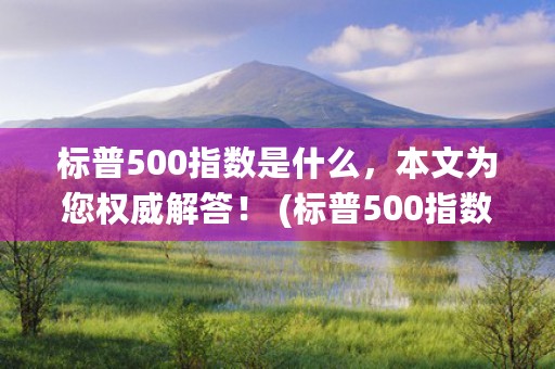 标普500指数是什么，本文为您权威解答！ (标普500指数是什么类型股票)