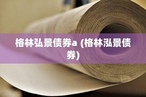 格林弘景债券a (格林泓景债券)