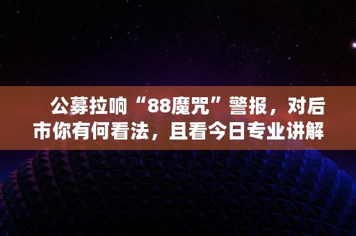 　公募拉响“88魔咒”警报，对后市你有何看法，且看今日专业讲解！