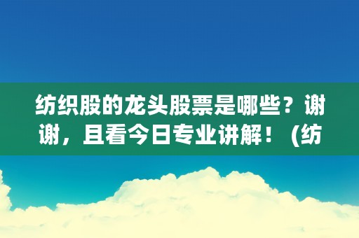 纺织股的龙头股票是哪些？谢谢，且看今日专业讲解！ (纺织股票龙头排名前十)