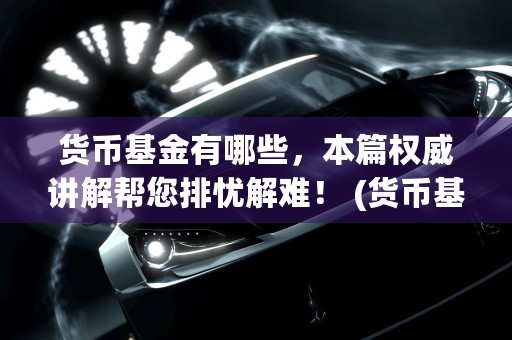 货币基金有哪些，本篇权威讲解帮您排忧解难！ (货币基金有哪些风险)