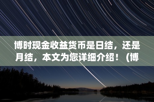 博时现金收益货币是日结，还是月结，本文为您详细介绍！ (博时现金收益货币a安全吗)