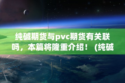 纯碱期货与pvc期货有关联吗，本篇将隆重介绍！ (纯碱期货价格实时行情)