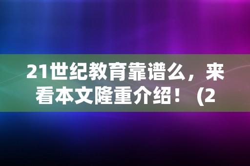 21世纪教育靠谱么，来看本文隆重介绍！ (21世纪教育有限公司)