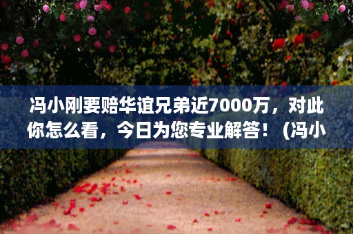 冯小刚要赔华谊兄弟近7000万，对此你怎么看，今日为您专业解答！ (冯小刚卖给华谊兄弟的公司)