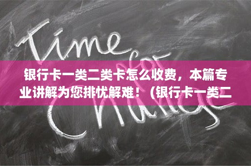 银行卡一类二类卡怎么收费，本篇专业讲解为您排忧解难！ (银行卡一类二类卡什么区别)