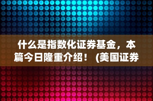 什么是指数化证券基金，本篇今日隆重介绍！ (美国证券指数叫什么)