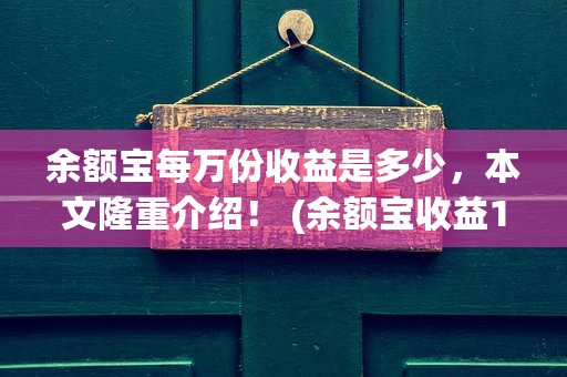 余额宝每万份收益是多少，本文隆重介绍！ (余额宝收益10000)