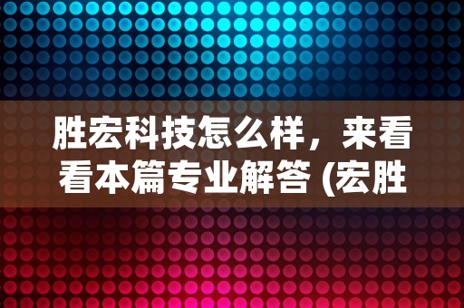 胜宏科技怎么样，来看看本篇专业解答 (宏胜科技)