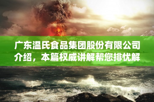 广东温氏食品集团股份有限公司介绍，本篇权威讲解帮您排忧解难！ (广东温氏食品集团以什么为依托)