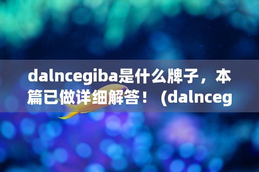 dalncegiba是什么牌子，本篇已做详细解答！ (dalncegiba是什么牌子)