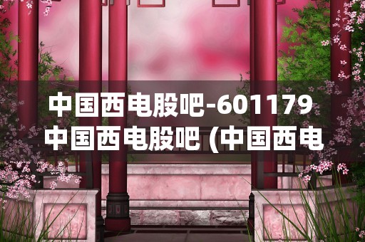 中国西电股吧-601179 中国西电股吧 (中国西电股票行情吧)