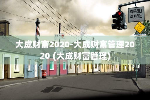 大成财富2020-大成财富管理2020 (大成财富管理)