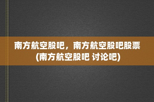 南方航空股吧，南方航空股吧股票 (南方航空股吧 讨论吧)