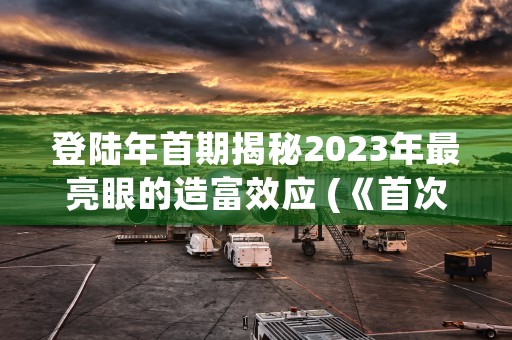 登陆年首期揭秘2023年最亮眼的造富效应 (《首次登顶》)