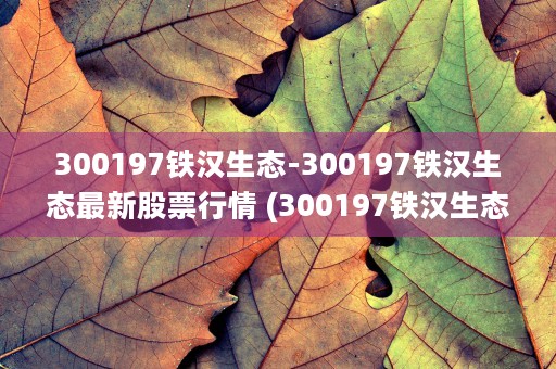 300197铁汉生态-300197铁汉生态最新股票行情 (300197铁汉生态重组)