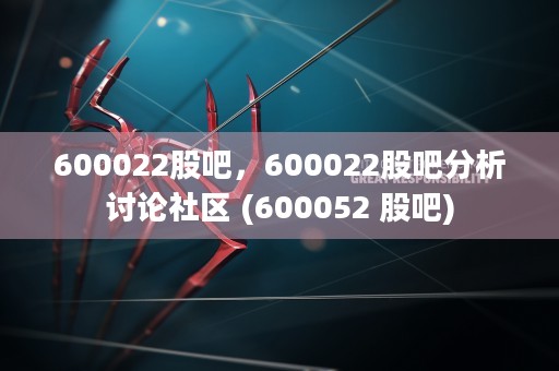 600022股吧，600022股吧分析讨论社区 (600052 股吧)